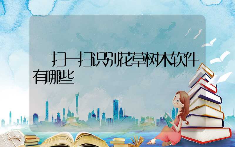  扫一扫识别花草树木软件有哪些